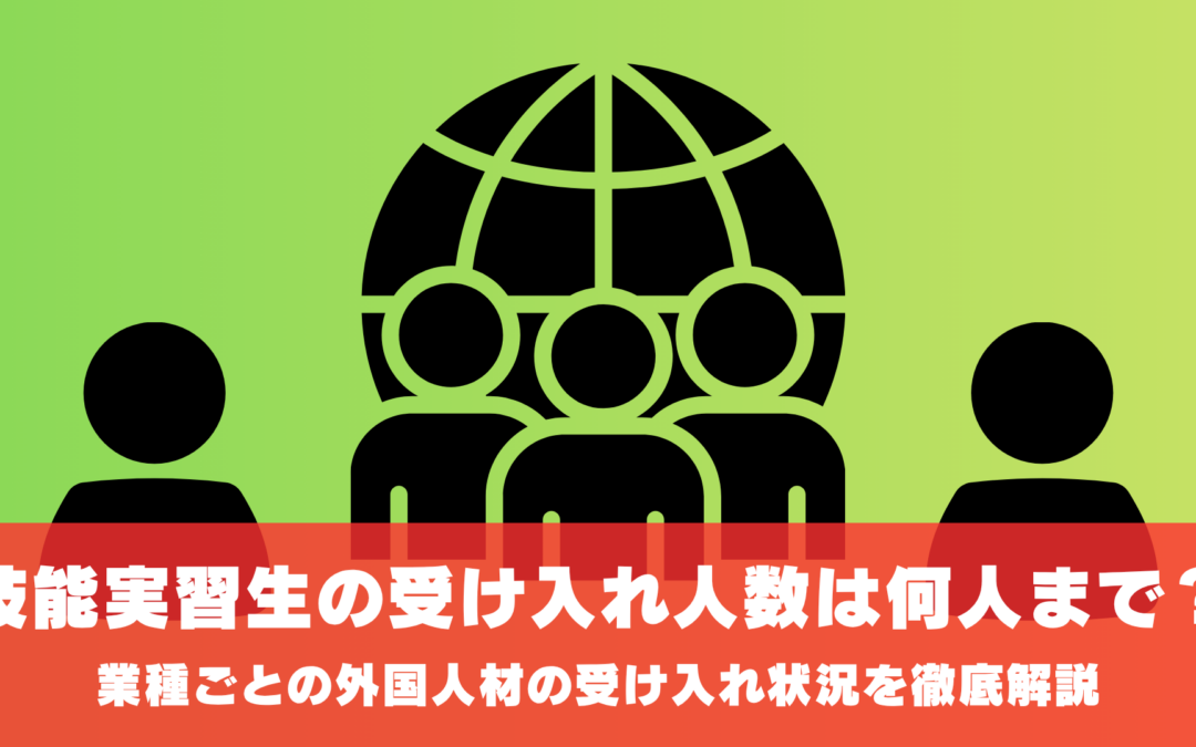 外国人技能実習生の受け入れ可能人数は何人まで？人数制限は？業種ごとの外国人材の受け入れ状況を徹底解説