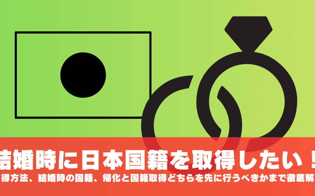 結婚時に日本国籍を取得したい！日本国籍の取得方法、結婚時の国籍、帰化と国籍取得どちらを先に行うべきかまで徹底解説