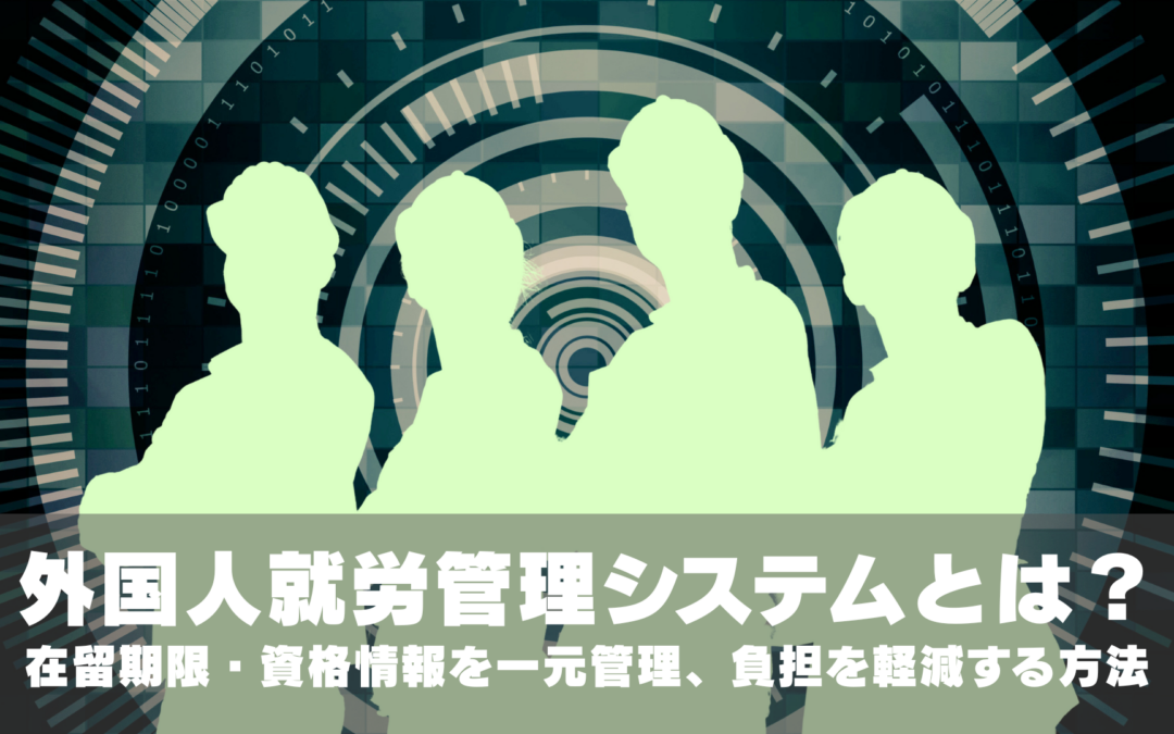 外国人就労管理システムとは?在留期限・資格情報を一元管理し担当者の負担を軽減する方法