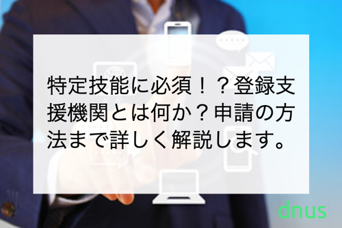 特定技能に必須！？登録支援機関とは何か？申請の方法まで詳しく解説します。