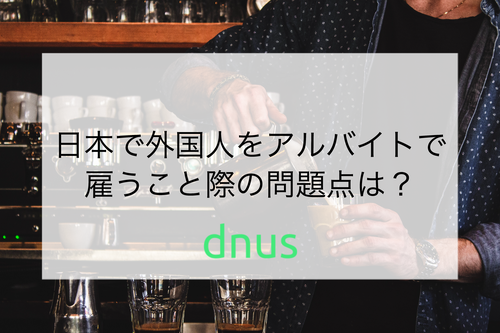 日本で外国人をアルバイトで雇うこと際の問題点は？