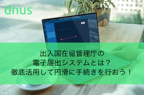 出入国在留管理庁の電子届出システムとは？徹底活用して円滑に手続きを行おう！