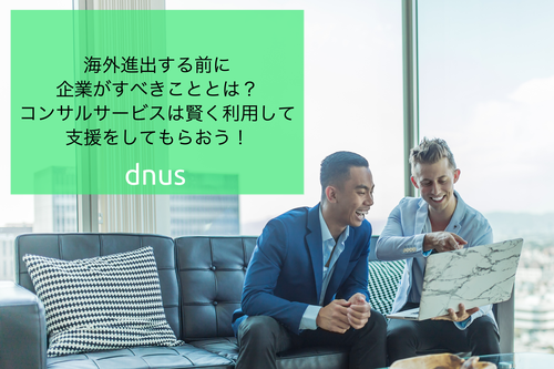 海外進出する前に企業がすべきこととは？コンサルサービスは賢く利用して支援をしてもらおう！