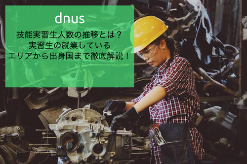 技能実習生人数の推移とは？実習生の就業しているエリアから出身国まで徹底解説！