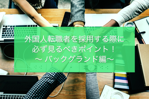 外国人転職者を採用する際に必ず見るべきポイント！〜 バックグランド編〜