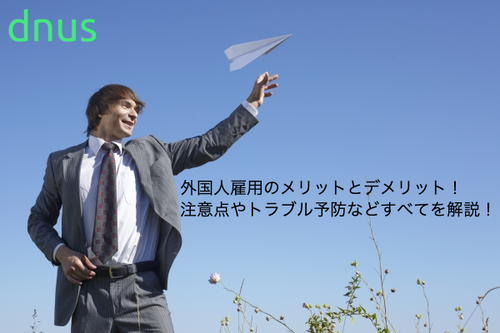 外国人雇用のメリットとデメリット！注意点やトラブル予防などすべてを解説！