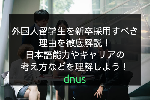 外国人留学生を新卒採用すべき理由を徹底解説！日本語能力やキャリアの考え方などを理解しよう！